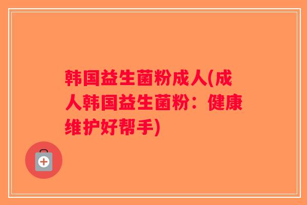 韩国益生菌粉成人(成人韩国益生菌粉：健康维护好帮手)