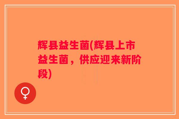 辉县益生菌(辉县上市益生菌，供应迎来新阶段)