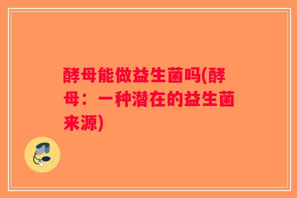 酵母能做益生菌吗(酵母：一种潜在的益生菌来源)