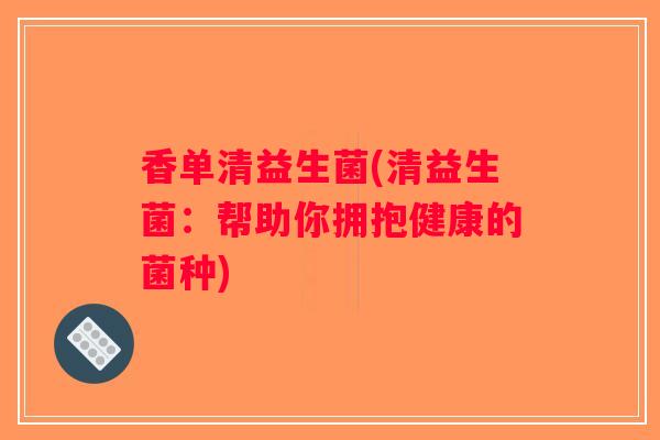 香单清益生菌(清益生菌：帮助你拥抱健康的菌种)