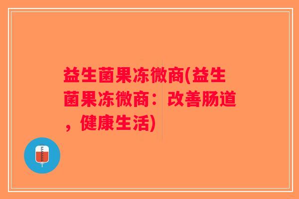 益生菌果冻微商(益生菌果冻微商：改善肠道，健康生活)