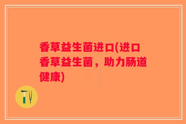 香草益生菌进口(进口香草益生菌，助力肠道健康)