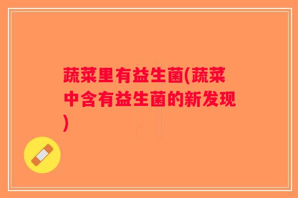 蔬菜里有益生菌(蔬菜中含有益生菌的新发现)