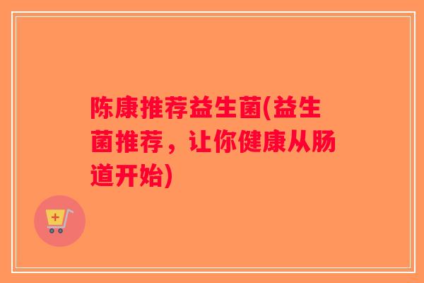 陈康推荐益生菌(益生菌推荐，让你健康从肠道开始)