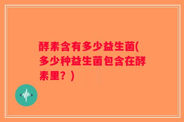 酵素含有多少益生菌(多少种益生菌包含在酵素里？)