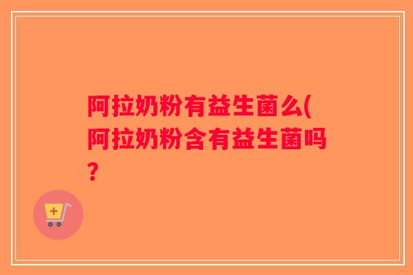 阿拉奶粉有益生菌么(阿拉奶粉含有益生菌吗？