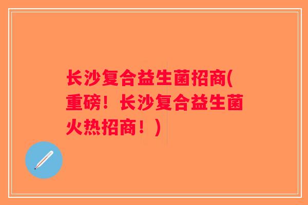 长沙复合益生菌招商(重磅！长沙复合益生菌火热招商！)