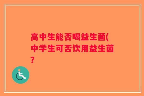 高中生能否喝益生菌(中学生可否饮用益生菌？