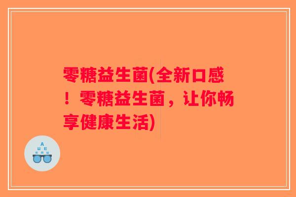 零糖益生菌(全新口感！零糖益生菌，让你畅享健康生活)