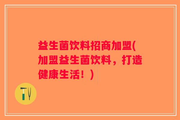 益生菌饮料招商加盟(加盟益生菌饮料，打造健康生活！)