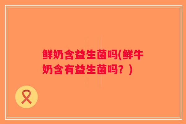 鲜奶含益生菌吗(鲜牛奶含有益生菌吗？)