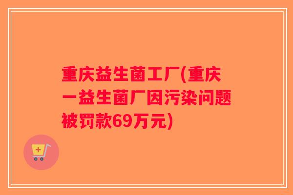 重庆益生菌工厂(重庆一益生菌厂因污染问题被罚款69万元)