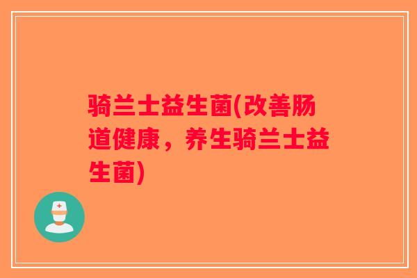 骑兰士益生菌(改善肠道健康，养生骑兰士益生菌)