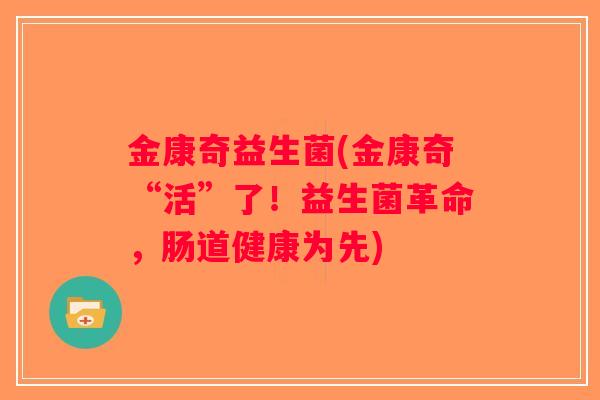 金康奇益生菌(金康奇“活”了！益生菌革命，肠道健康为先)