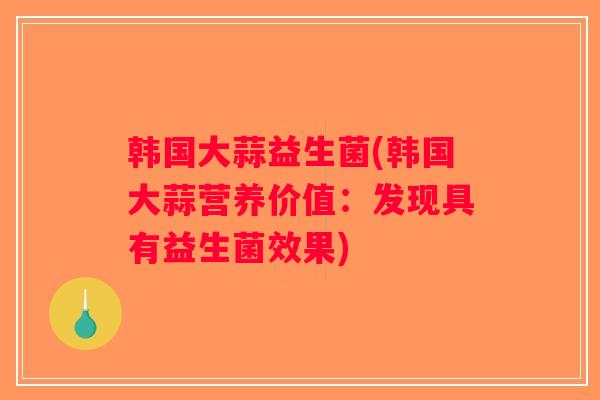 韩国大蒜益生菌(韩国大蒜营养价值：发现具有益生菌效果)