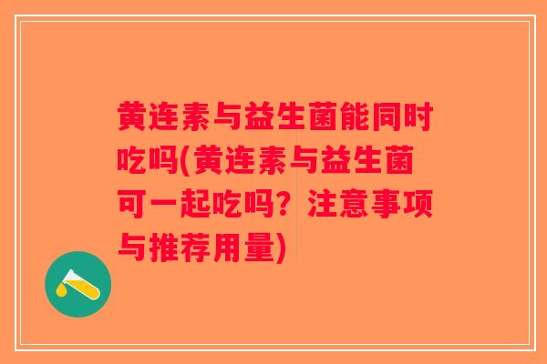黄连素与益生菌能同时吃吗(黄连素与益生菌可一起吃吗？注意事项与推荐用量)