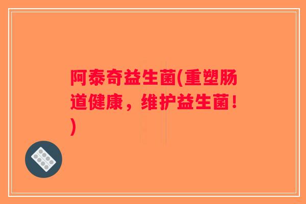 阿泰奇益生菌(重塑肠道健康，维护益生菌！)