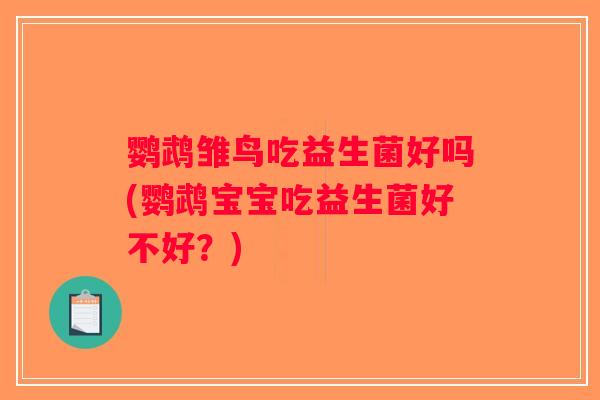 鹦鹉雏鸟吃益生菌好吗(鹦鹉宝宝吃益生菌好不好？)