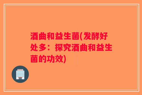酒曲和益生菌(发酵好处多：探究酒曲和益生菌的功效)