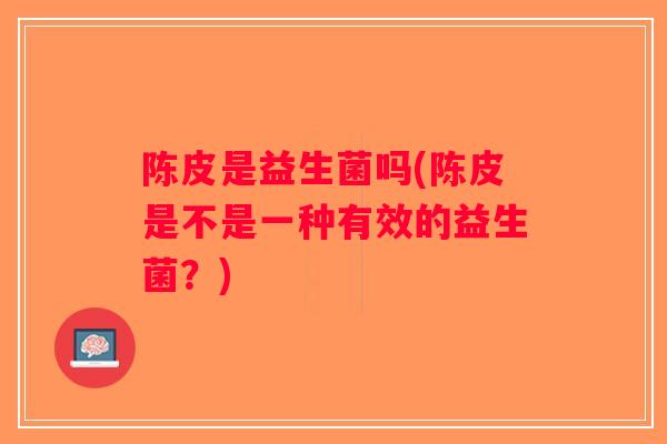 陈皮是益生菌吗(陈皮是不是一种有效的益生菌？)