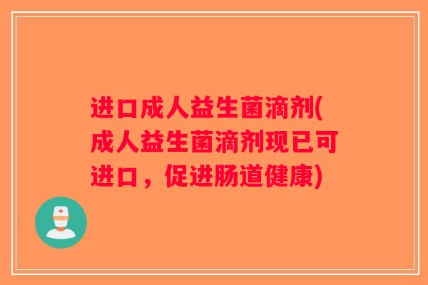 进口成人益生菌滴剂(成人益生菌滴剂现已可进口，促进肠道健康)