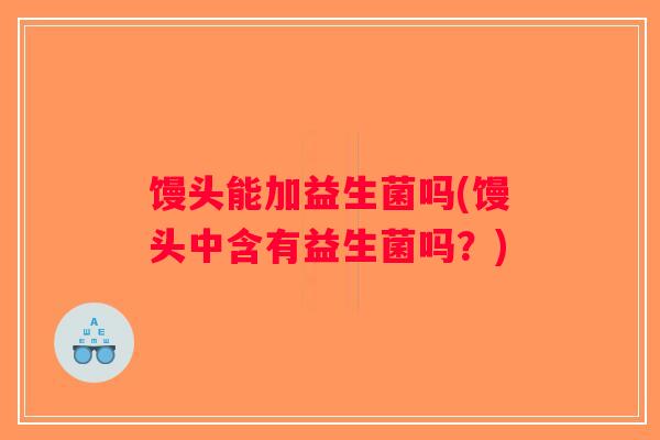 馒头能加益生菌吗(馒头中含有益生菌吗？)