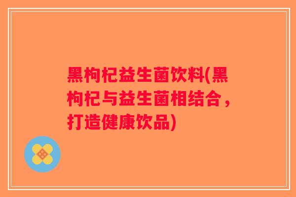 黑枸杞益生菌饮料(黑枸杞与益生菌相结合，打造健康饮品)