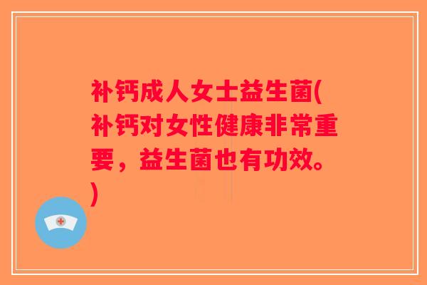 补钙成人女士益生菌(补钙对女性健康非常重要，益生菌也有功效。)
