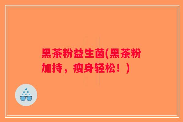 黑茶粉益生菌(黑茶粉加持，瘦身轻松！)
