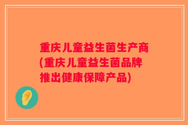 重庆儿童益生菌生产商(重庆儿童益生菌品牌推出健康保障产品)