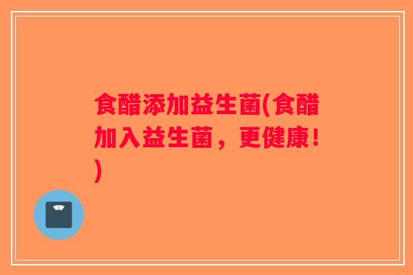 食醋添加益生菌(食醋加入益生菌，更健康！)