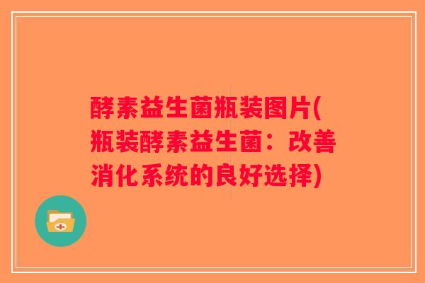 酵素益生菌瓶装图片(瓶装酵素益生菌：改善消化系统的良好选择)