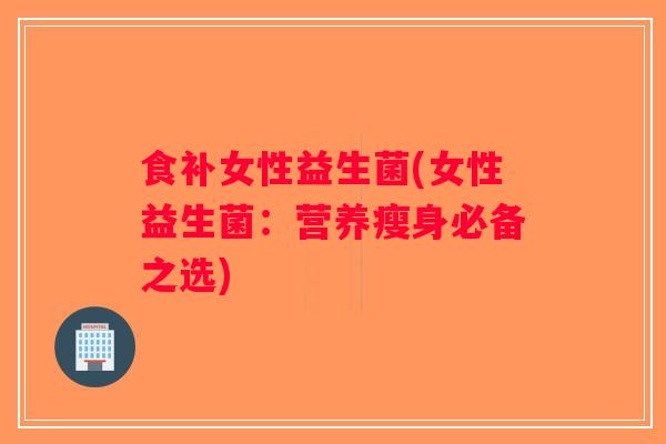 食补女性益生菌(女性益生菌：营养瘦身必备之选)