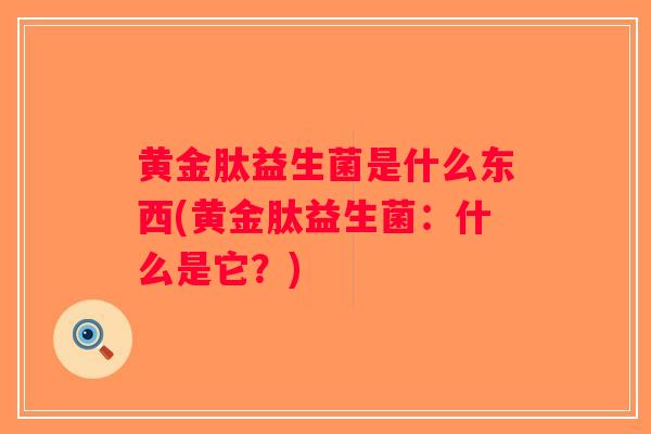 黄金肽益生菌是什么东西(黄金肽益生菌：什么是它？)