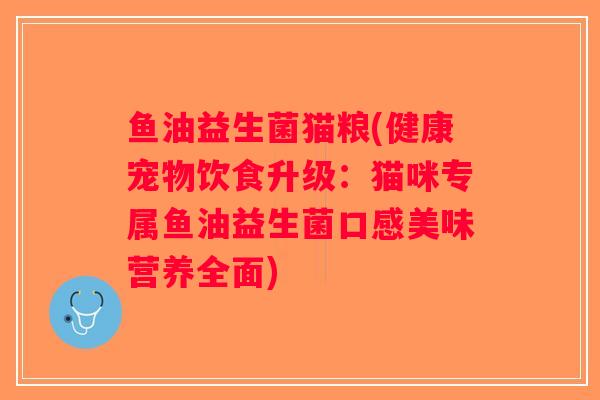 鱼油益生菌猫粮(健康宠物饮食升级：猫咪专属鱼油益生菌口感美味营养全面)