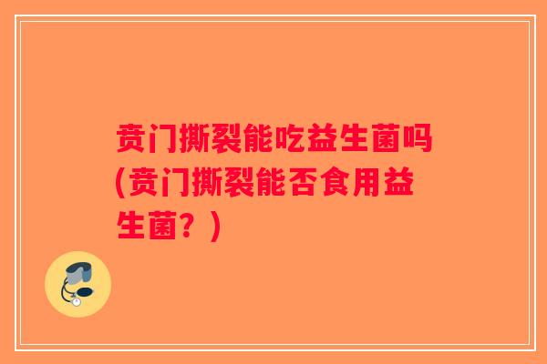 贲门撕裂能吃益生菌吗(贲门撕裂能否食用益生菌？)