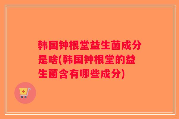 韩国钟根堂益生菌成分是啥(韩国钟根堂的益生菌含有哪些成分)
