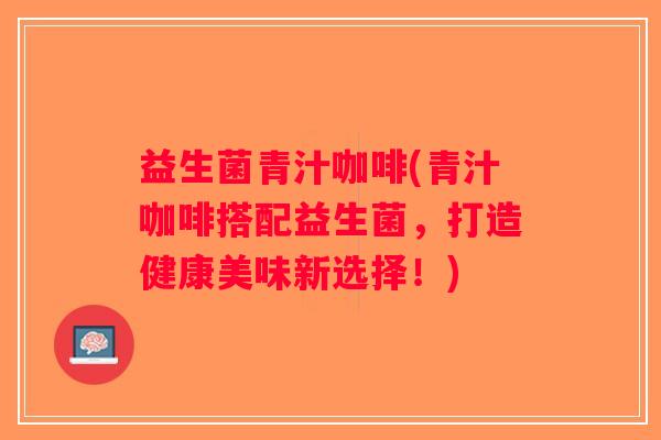 益生菌青汁咖啡(青汁咖啡搭配益生菌，打造健康美味新选择！)