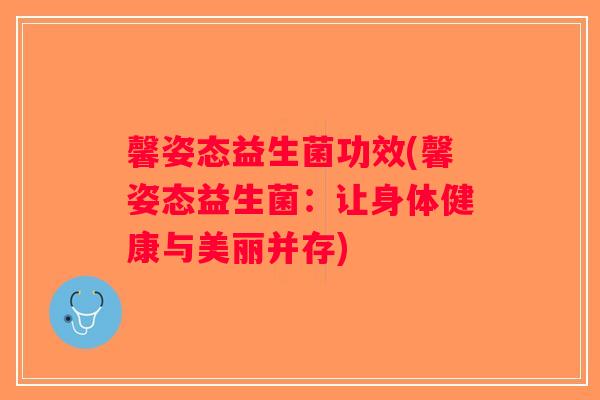 馨姿态益生菌功效(馨姿态益生菌：让身体健康与美丽并存)