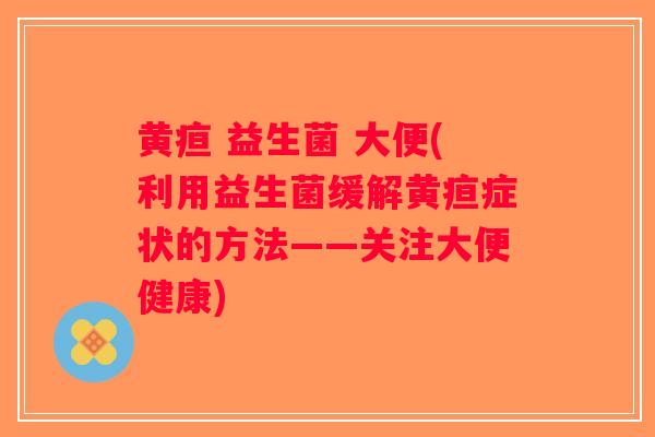 黄疸 益生菌 大便(利用益生菌缓解黄疸症状的方法——关注大便健康)