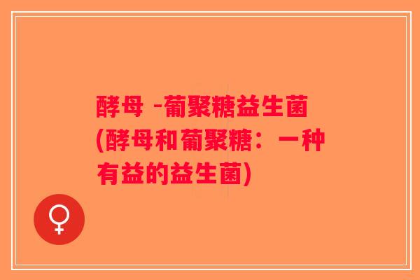 酵母 -葡聚糖益生菌(酵母和葡聚糖：一种有益的益生菌)