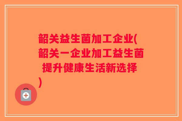 韶关益生菌加工企业(韶关一企业加工益生菌 提升健康生活新选择)