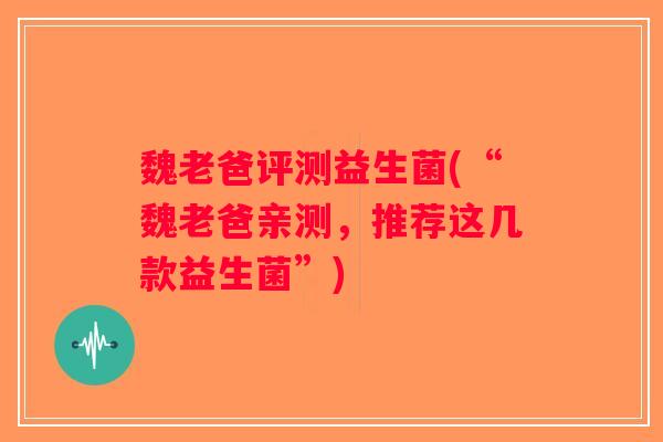 魏老爸评测益生菌(“魏老爸亲测，推荐这几款益生菌”)