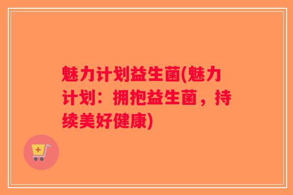 魅力计划益生菌(魅力计划：拥抱益生菌，持续美好健康)