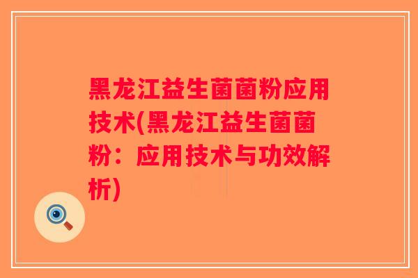 黑龙江益生菌菌粉应用技术(黑龙江益生菌菌粉：应用技术与功效解析)