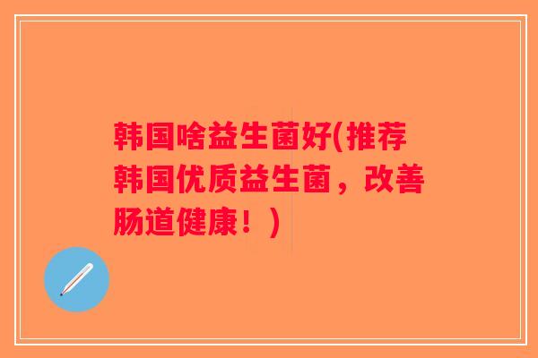 韩国啥益生菌好(推荐韩国优质益生菌，改善肠道健康！)