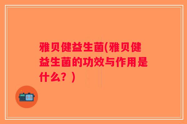 雅贝健益生菌(雅贝健益生菌的功效与作用是什么？)