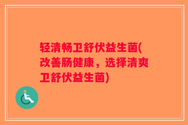 轻清畅卫舒伏益生菌(改善肠健康，选择清爽卫舒伏益生菌)