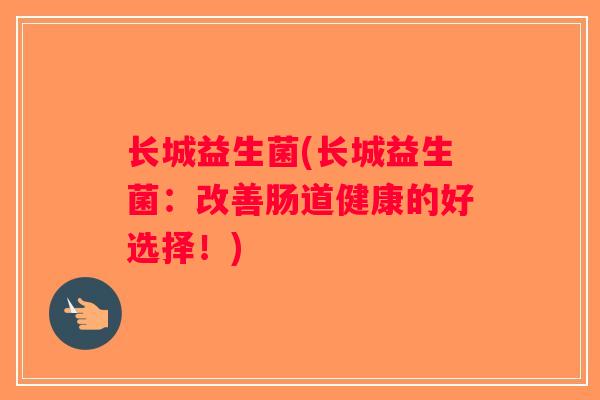 长城益生菌(长城益生菌：改善肠道健康的好选择！)