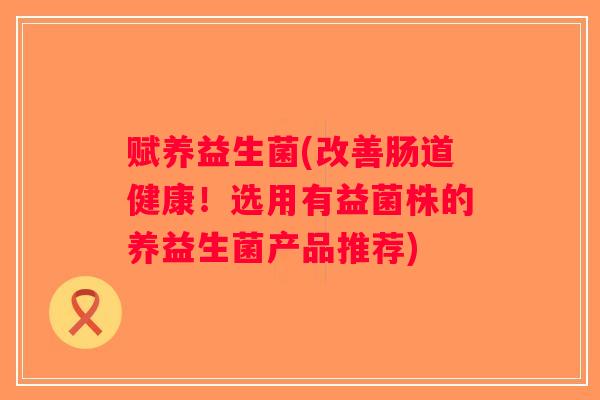 赋养益生菌(改善肠道健康！选用有益菌株的养益生菌产品推荐)